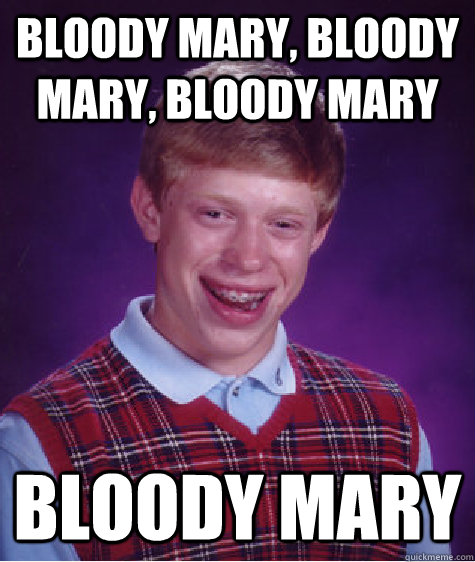 bloody mary, bloody mary, bloody mary Bloody mary  Bad Luck Brian