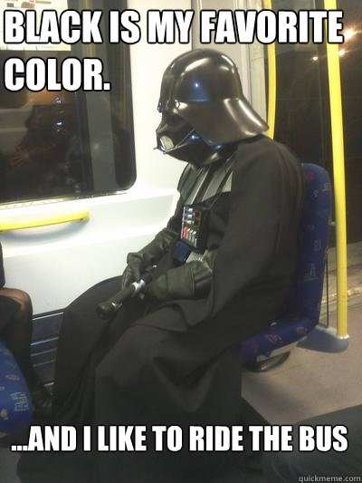Black is my favorite color. ...and I like to ride the bus  Sad Vader