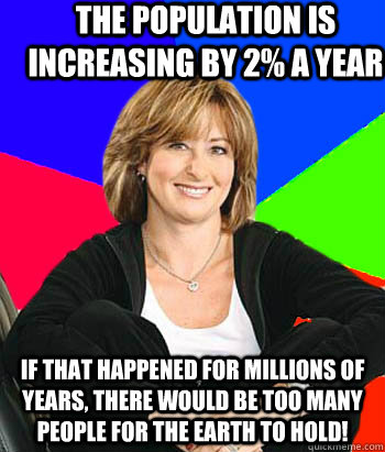 The population is increasing by 2% a year If that happened for millions of years, there would be too many people for the earth to hold! - The population is increasing by 2% a year If that happened for millions of years, there would be too many people for the earth to hold!  Sheltering Suburban Mom