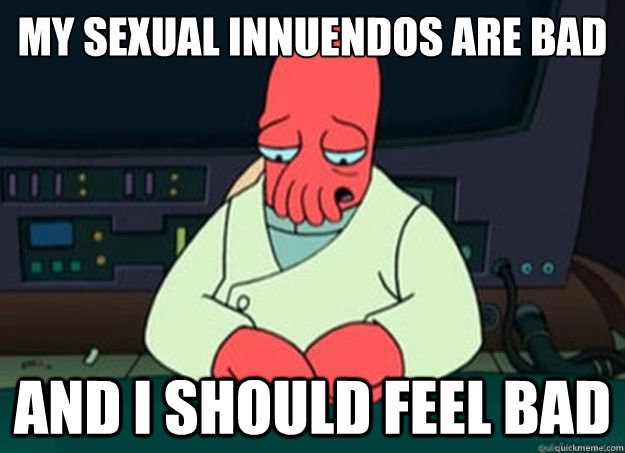 my sexual innuendos are bad And I should feel bad - my sexual innuendos are bad And I should feel bad  I made someone sad and i should feel bad