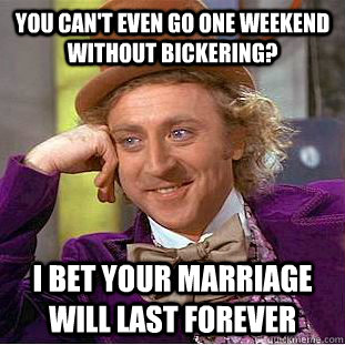You can't even go one weekend without bickering? I bet your marriage will last forever  Condescending Wonka