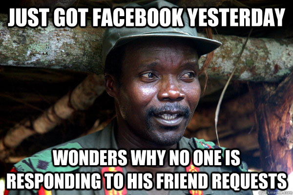 just got facebook yesterday wonders why no one is responding to his friend requests  Scumbag Kony