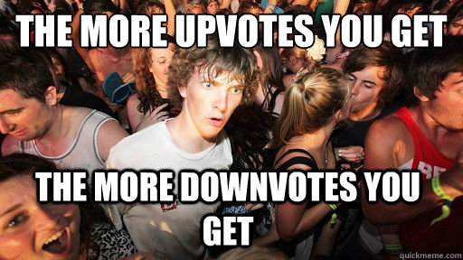 the more upvotes you get the more downvotes you get - the more upvotes you get the more downvotes you get  Sudden Clarity Clarence