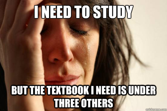 I need to study but the textbook i need is under three others  First World Problems
