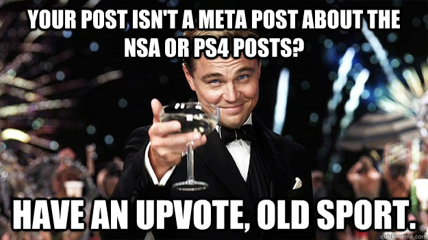 Your post isn't a meta post about the NSA or PS4 posts? Have an upvote, Old sport.  Great Gatsby