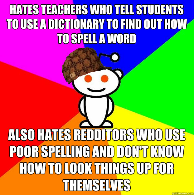 Hates teachers who tell students to use a dictionary to find out how to spell a word Also hates redditors who use poor spelling and don't know how to look things up for themselves  Scumbag Redditor