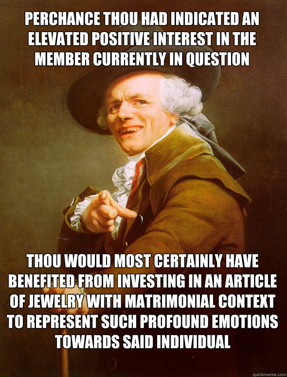 Perchance thou had indicated an elevated positive interest in the member currently in question thou would most certainly have benefited from investing in an article of jewelry with matrimonial context to represent such profound emotions towards said indiv - Perchance thou had indicated an elevated positive interest in the member currently in question thou would most certainly have benefited from investing in an article of jewelry with matrimonial context to represent such profound emotions towards said indiv  Joseph Ducreux