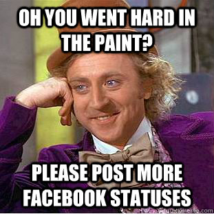 Oh you went hard in the paint? Please post more facebook statuses  Condescending Wonka