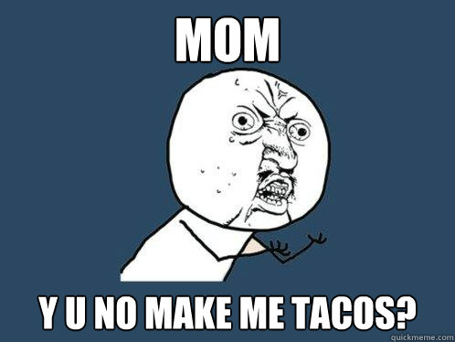 MOM Y U No Make me tacos?  Y U No