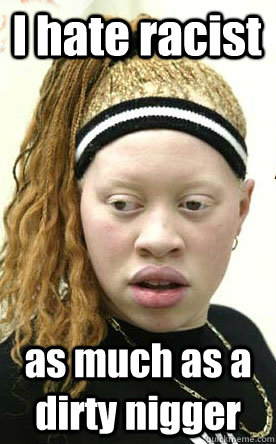 I hate racist as much as a dirty nigger - I hate racist as much as a dirty nigger  Paradoxical albino nigger