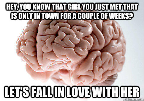 Hey, you know that girl you just met that is only in town for a couple of weeks? let's fall in love with her - Hey, you know that girl you just met that is only in town for a couple of weeks? let's fall in love with her  Scumbag Brain