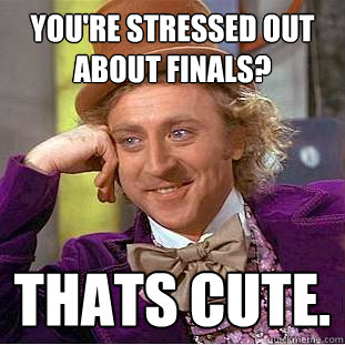 You're stressed out about finals? Thats cute.  Condescending Wonka