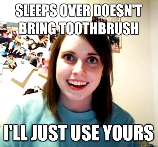 Sleeps over doesn't bring toothbrush I'll just use yours  Overly Attached Girlfriend