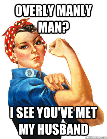 Overly Manly Man? I see you've met my husband  
