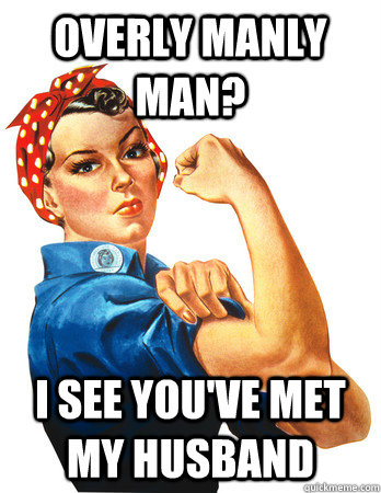 Overly Manly Man? I see you've met my husband - Overly Manly Man? I see you've met my husband  Rosie the Riveter