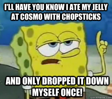 I'll Have You Know I ate my jelly at Cosmo with chopsticks and only dropped it down myself once!  Ill Have You Know Spongebob