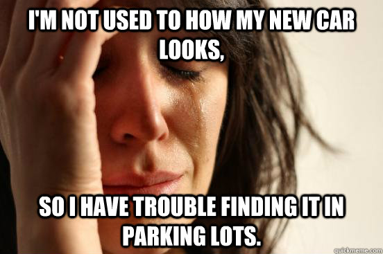 I'm not used to how my new car looks, So I have trouble finding it in parking lots.  First World Problems