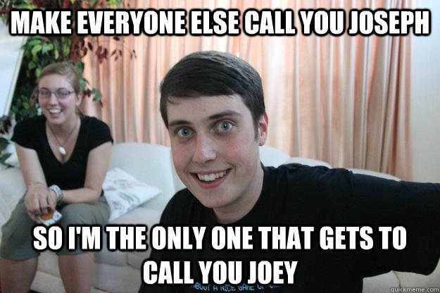 make everyone else call you joseph so i'm the only one that gets to call you joey  Overly Attached Boyfriend