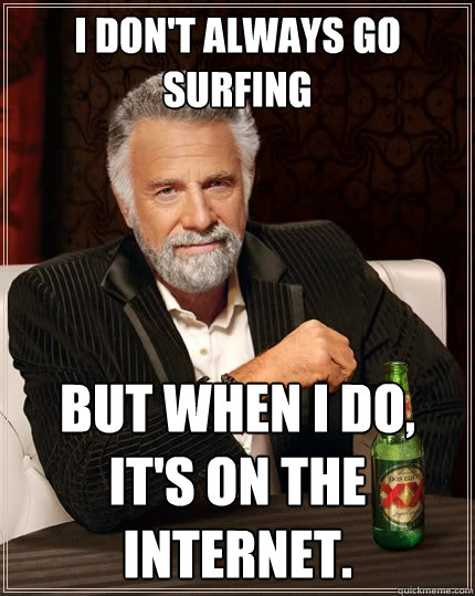 I don't always go surfing But when I do, it's on the internet.  The Most Interesting Man In The World