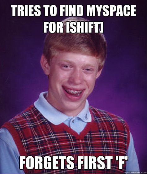tries to find myspace for [shift] forgets first 'f'   Bad Luck Brian