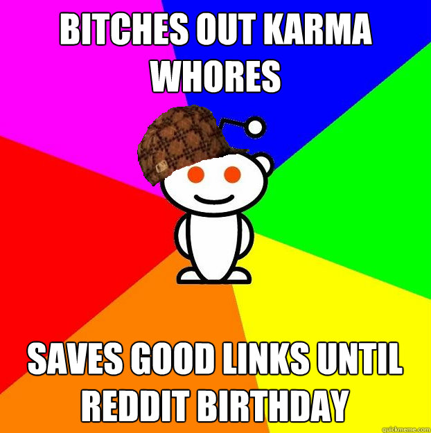 bitches out karma whores saves good links until reddit birthday  Scumbag Redditor