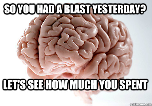 so you had a blast yesterday? let's see how much you spent   Scumbag Brain