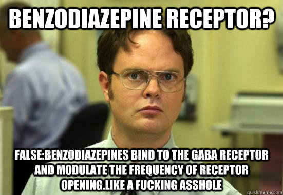 Benzodiazepine receptor? false:Benzodiazepines bind to the gaba receptor and modulate the frequency of receptor opening.like a fucking asshole - Benzodiazepine receptor? false:Benzodiazepines bind to the gaba receptor and modulate the frequency of receptor opening.like a fucking asshole  Troll Dwight