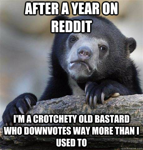After a year on Reddit I'm a crotchety old bastard who downvotes way more than I used to  Confession Bear