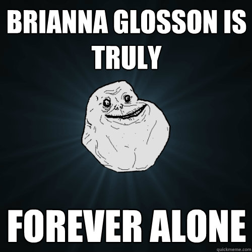 Brianna glosson is truly Forever alone  Forever Alone