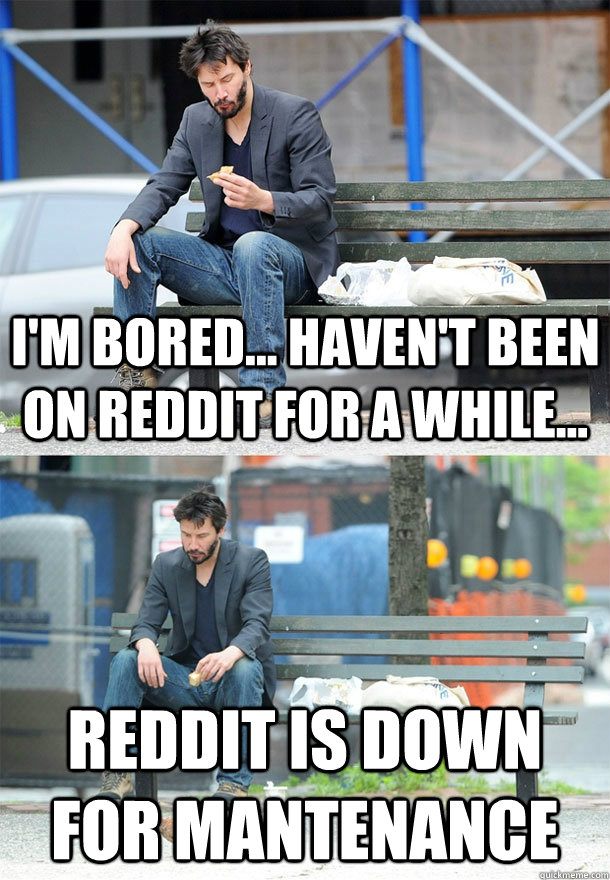 I'm bored... haven't been on reddit for a while... Reddit is down for mantenance  Sad Keanu