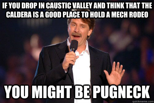 If you drop in Caustic Valley and think that the caldera is a good place to hold a mech rodeo you might be pugneck  Addicted Jeff Foxworthy