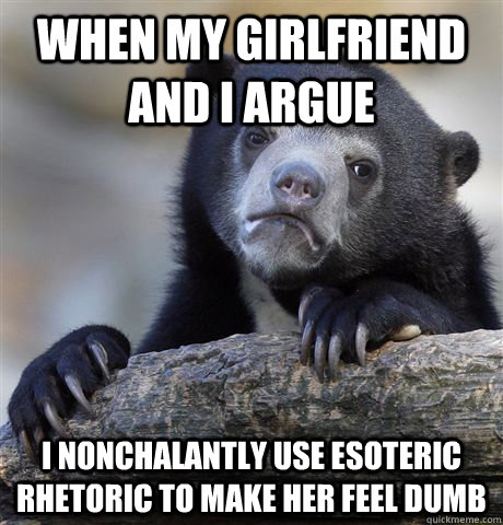 When my girlfriend and i argue I nonchalantly use esoteric rhetoric to make her feel dumb  Confession Bear