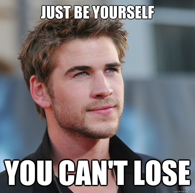 Just be yourself you can't lose  Attractive Guy Girl Advice