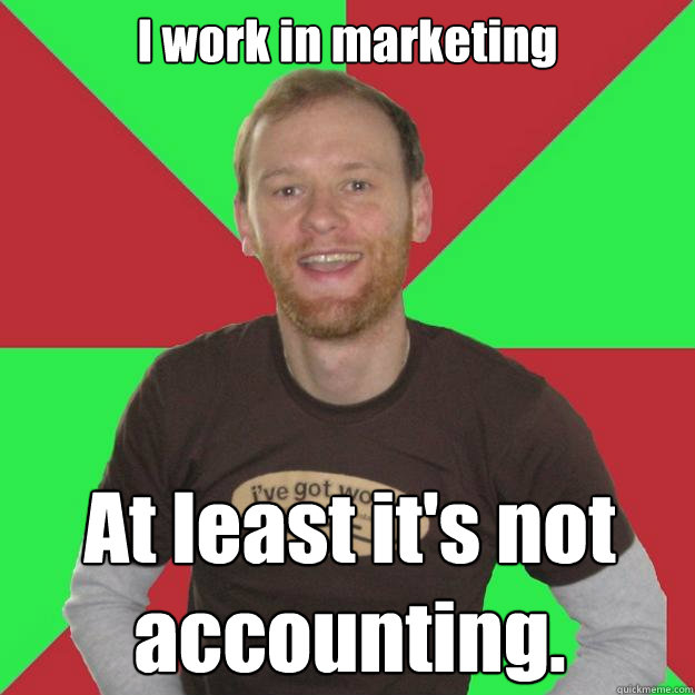 I work in marketing At least it's not accounting.  Oblivious Marketing Guy