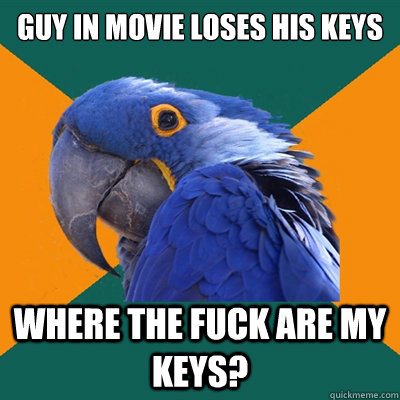 guy in movie loses his keys where the fuck are my keys?  Paranoid Parrot