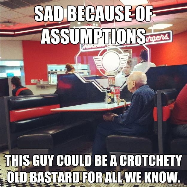 Sad because of assumptions this guy could be a crotchety old bastard for all we know.  Old fart