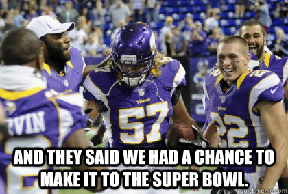  And they said we had a chance to make it to the Super Bowl.  Vikings Suck