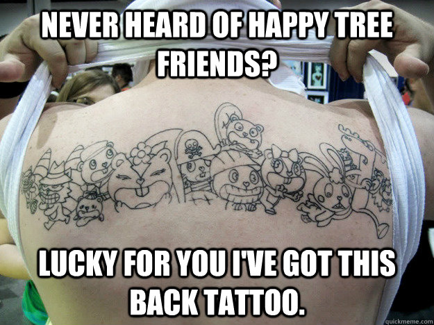 Never heard of Happy Tree Friends? Lucky for you I've got this back tattoo.  Real Happy Tree Friends Fan