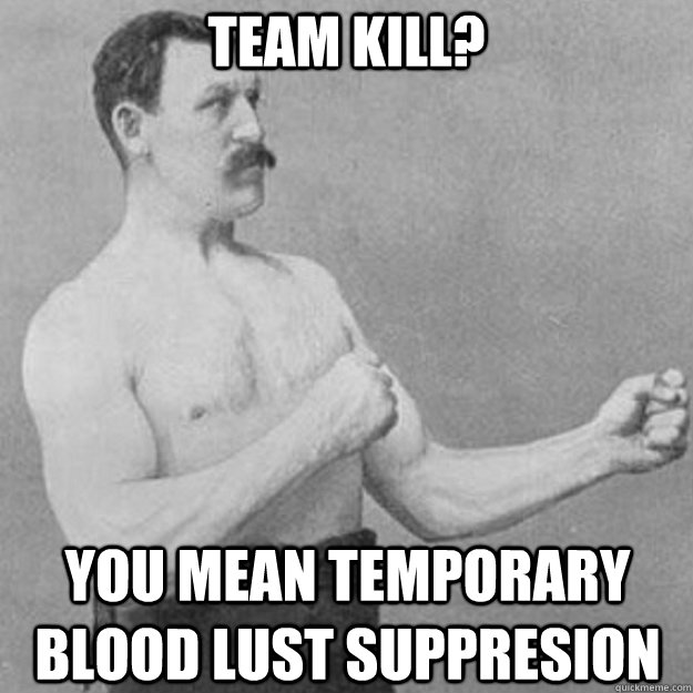 Team Kill? You mean temporary blood lust suppresion  overly manly man