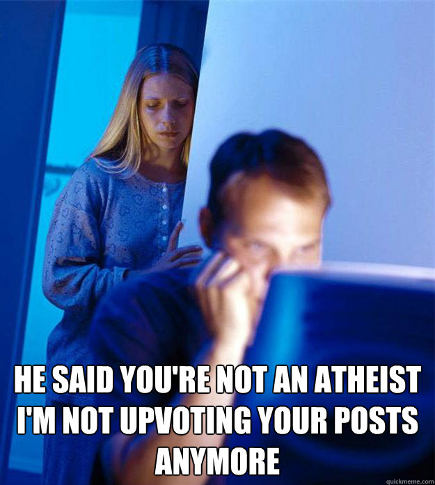  he said you're not an atheist i'm not upvoting your posts anymore  Redditors Wife