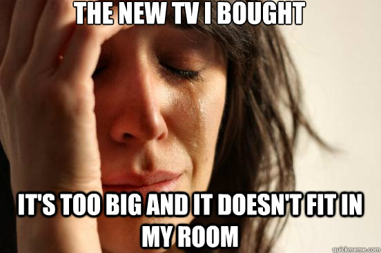the new tv i bought  it's too big and it doesn't fit in my room  First World Problems