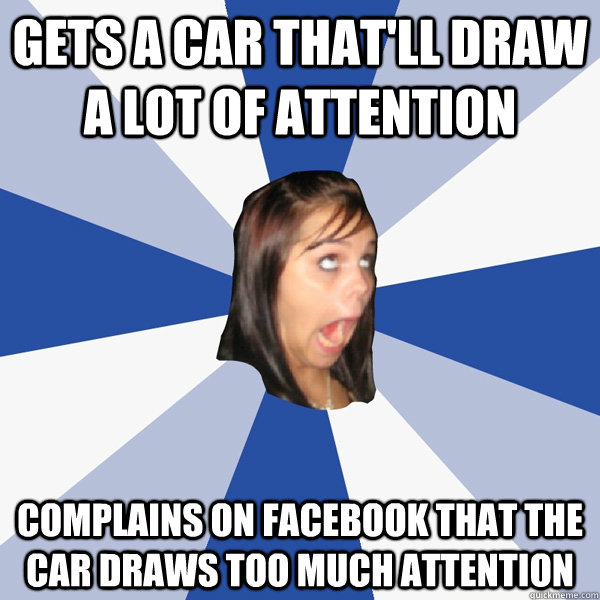 Gets a car that'll draw a lot of attention Complains on Facebook that the car draws too much attention  Annoying Facebook Girl