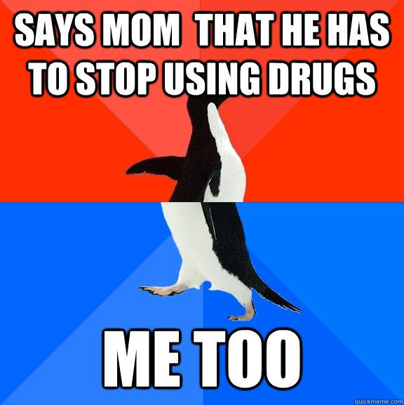 Says mom  that he has to stop using drugs ME TOO  Socially Awesome Awkward Penguin