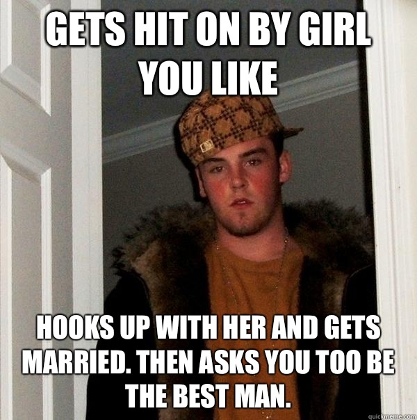 Gets hit on by girl you like Hooks up with her and gets married. Then Asks you too be the best man.  Scumbag Steve