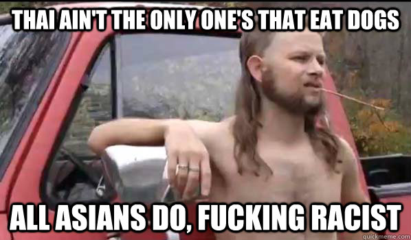 Thai ain't the only one's that eat dogs all asians do, fucking racist  Almost Politically Correct Redneck