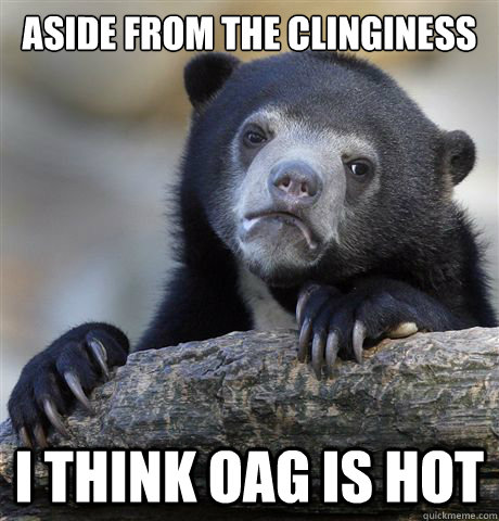 Aside from the clinginess I think OAG is hot  Confession Bear