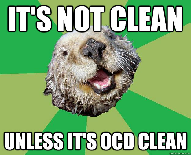 It's not clean Unless it's OCD clean  OCD Otter