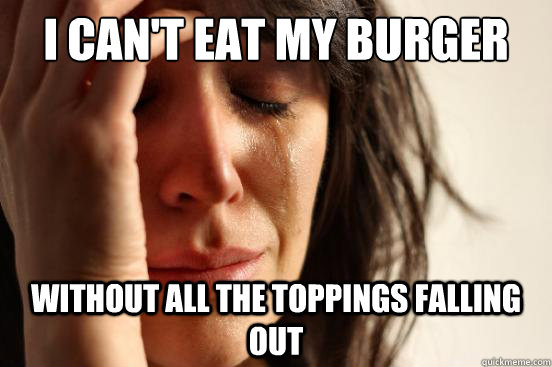 I can't eat my burger without all the toppings falling out  First World Problems