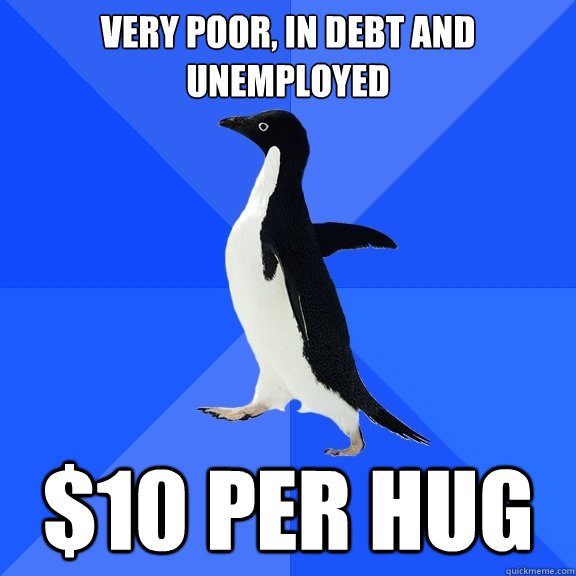 Very poor, in debt and unemployed $10 per hug  Socially Awkward Penguin