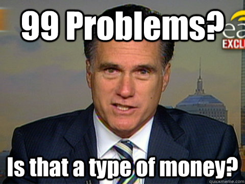 99 Problems? Is that a type of money?  Mitt Romney